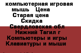 компьютерная игровая мышь › Цена ­ 300 › Старая цена ­ 500 › Скидка ­ 40 - Свердловская обл., Нижний Тагил г. Компьютеры и игры » Клавиатуры и мыши   